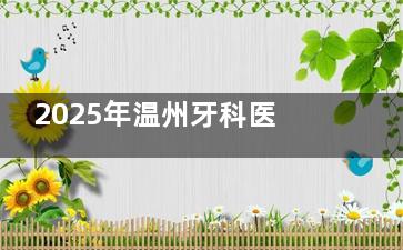 2025年温州牙科医院价格表整理！洗牙|牙齿贴面|种植牙|牙齿矫正等价格不贵呦